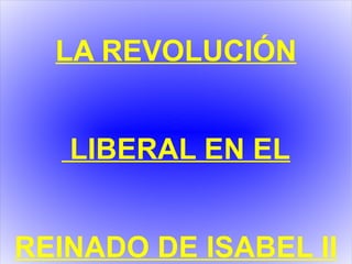 LA REVOLUCIÓN LIBERAL EN EL REINADO DE ISABEL II 