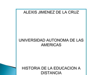 ALEXIS JIMENEZ DE LA CRUZ
UNIVERSIDAD AUTONOMA DE LAS
AMERICAS
HISTORIA DE LA EDUCACION A
DISTANCIA
 