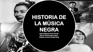 HISTORIA DE
LA MÚSICA
NEGRA
Jaime Messía de la Cerda.
Óscar Peñaranda López.
Fátima Viveros Oulad-Araj
 
