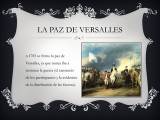 n 1783 se firmo la paz de
Versalles, ya que nunca iba a
terminar la guerra (el cansancio
de los participantes y la evidencia
de la distribución de las fuerzas).
LA PAZ DE VERSALLES
 