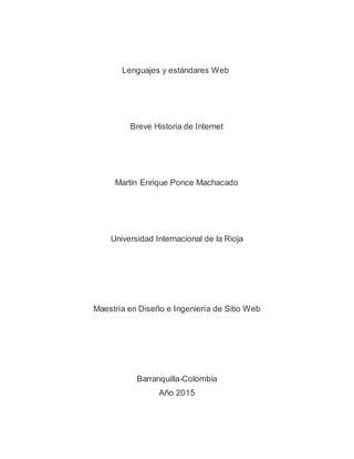 Lenguajes y estándares Web
Breve Historia de Internet
Martin Enrique Ponce Machacado
Universidad Internacional de la Rioja
Maestría en Diseño e Ingeniería de Sitio Web
Barranquilla-Colombia
Año 2015
 