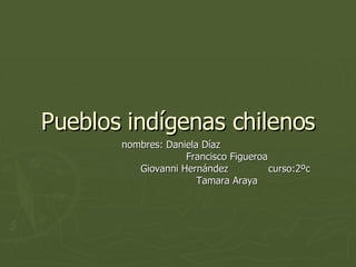 Pueblos indígenas chilenos nombres: Daniela Díaz  Francisco Figueroa Giovanni Hernández  curso:2ºc  Tamara Araya 