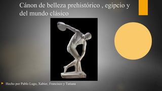 Cánon de belleza prehistórico , egipcio y
del mundo clásico
 Hecho por Pablo Lugo, Xabier, Francisco y Tatiana
 