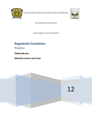 Universidad Autónoma del Estado de México



                   Facultad de Economía



                 Licenciatura en Economía



Regulación Económica
Práctica
Elaborado por:

Martínez Lovera José Juan




                                               12
 
