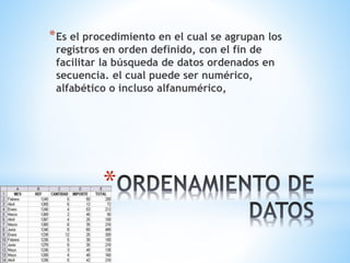 *Es el procedimiento en el cual se agrupan los 
registros en orden definido, con el fin de 
facilitar la búsqueda de datos ordenados en 
secuencia. el cual puede ser numérico, 
alfabético o incluso alfanumérico, 
* 
 