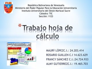MAURY LÓPEZC.I.: 24.203.414 
ROSARIO GUILLEN C.I 14.623.629 
FRANCY SÁNCHEZ C.I.:24.724.933 
ALMY GUTIERREZC.I.: 19.465.703 
* 
República Bolivariana de Venezuela 
Ministerio del Poder Popular Para la Educación Universitaria 
Instituto Universitario del Oeste Mariscal Sucre 
Cátedra: TIC 
Sección: 1123 
 