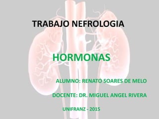 TRABAJO NEFROLOGIA
HORMONAS
ALUMNO: RENATO SOARES DE MELO
DOCENTE: DR. MIGUEL ANGEL RIVERA
UNIFRANZ - 2015
 