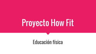Proyecto How Fit
Educación física
 