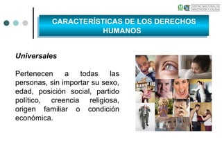 Universales
Pertenecen a todas las
personas, sin importar su sexo,
edad, posición social, partido
político, creencia religiosa,
origen familiar o condición
económica.
CARACTERÍSTICAS DE LOS DERECHOS
HUMANOS
CARACTERÍSTICAS DE LOS DERECHOS
HUMANOS
 