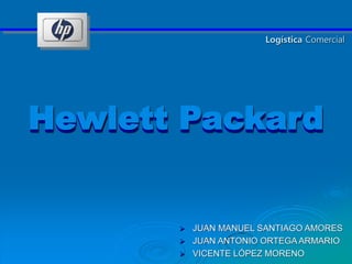Hewlett PackardHewlett Packard
Logística Comercial
 JUAN MANUEL SANTIAGO AMORES
 JUAN ANTONIO ORTEGA ARMARIO
 VICENTE LÓPEZ MORENO
 