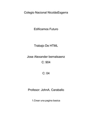 Colegio Nacional NicolásEsgerra

Edificamos Futuro

Trabajo De HTML

Jose Alexander bernalsaenz
C: 904

C: 04

Profesor: JohnA. Caraballo

1.Crear una pagina basica

 