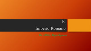 El
Imperio Romano
Por : Huber Rojas Esparza
 