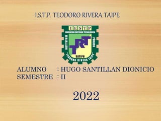 I.S.T.P. TEODORO RIVERA TAIPE
ALUMNO : HUGO SANTILLAN DIONICIO
SEMESTRE : II
2022
 