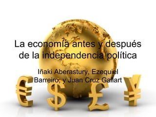 La economía antes y después
de la independencia política
Iñaki Aberastury, Ezequiel
Barreiro, y Juan Cruz Gallart
 