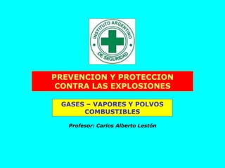 PREVENCION Y PROTECCION CONTRA LAS EXPLOSIONES GASES – VAPORES Y POLVOS COMBUSTIBLES Profesor: Carlos Alberto Lestón 