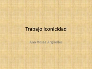 Trabajo iconicidad

 Ana Rosas Argüelles
 