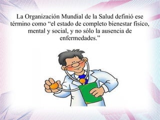 La Organización Mundial de la Salud definió ese
término como “el estado de completo bienestar físico,
mental y social, y n...