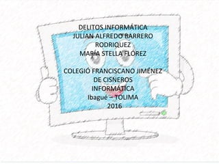 DELITOS INFORMÁTICA
JULIAN ALFREDO BARRERO
RODRIQUEZ
MARÍA STELLA FLÓREZ
COLEGIÓ FRANCISCANO JIMÉNEZ
DE CISNEROS
INFORMÁTICA
Ibagué – TOLIMA
2016
 