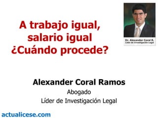 A trabajo igual,
     salario igual
  ¿Cuándo procede?

         Alexander Coral Ramos
                      Abogado
            Líder de Investigación Legal

actualicese.com
 