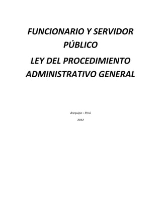 FUNCIONARIO Y SERVIDOR
       PÚBLICO
 LEY DEL PROCEDIMIENTO
ADMINISTRATIVO GENERAL


        Arequipa – Perú

             2012
 