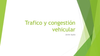 Trafico y congestión
vehicular
Javier Ayala
 