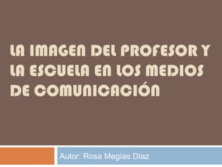 LA IMAGEN DEL PROFESOR Y
LA ESCUELA EN LOS MEDIOS
DE COMUNICACIÓN
Autor: Rosa Megías Díaz
 