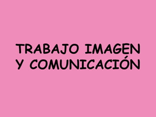 TRABAJO IMAGEN
Y COMUNICACIÓN
 