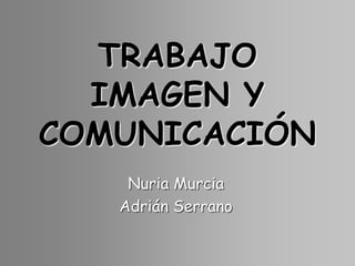 TRABAJO
IMAGEN Y
COMUNICACIÓN
Nuria Murcia
Adrián Serrano
 