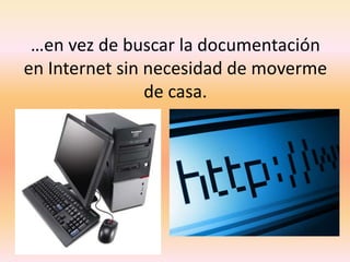 …en vez de buscar la documentación en Internet sin necesidad de moverme de casa.