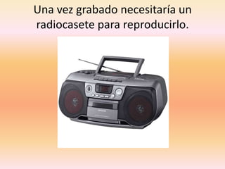 Una vez grabado necesitaría un radiocasete para reproducirlo.