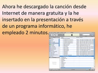 Ahora he descargado la canción desde Internet de manera gratuita y la he insertado en la presentación a través de un programa informático, he empleado 2 minutos.
