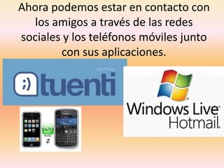 Ahora podemos estar en contacto con los amigos a través de las redes sociales y los teléfonos móviles junto con sus aplicaciones.