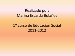 Realizado por:Marina Escarda Bolaños1º curso de Educación Social2011-2012