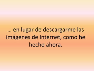 … en lugar de descargarme las imágenes de Internet, como he hecho ahora.