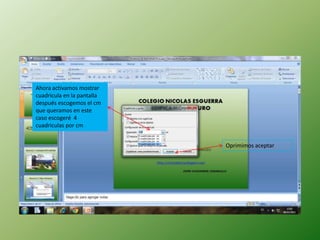 Ahora activamos mostrar
cuadricula en la pantalla
después escogemos el cm
que queramos en este
caso escogeré 4
cuadriculas por cm


                            Oprimimos aceptar
 