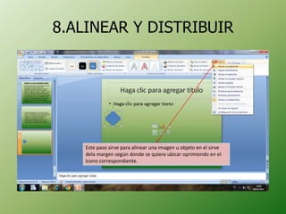 8.ALINEAR Y DISTRIBUIR




    Este paso sirve para alinear una imagen u objeto en el sirve
    dela margen según donde se quiera ubicar oprimiendo en el
    icono correspondiente.
 