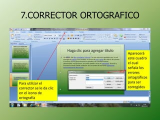7.CORRECTOR ORTOGRAFICO



                          Aparecerá
                          este cuadro
                          el cual
                          señala los
                          errores
                          ortográficos
Para utilizar el          para ser
corrector se le da clic   corregidos
en el icono de
ortografía
 