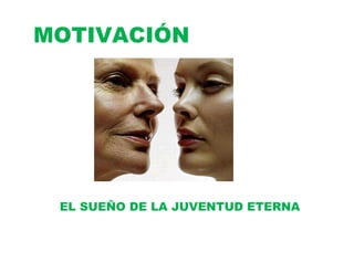 MOTIVACIÓN




 EL SUEÑO DE LA JUVENTUD ETERNA
 