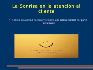 La Sonrisa en la atención al
cliente
● Refleja una actitud positiva y reclama una actitud similar por parte
del cliente.
 