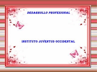 DESARROLLO PROFESIONAL
INSTITUTO JUVENTUD OCCIDENTAL
 
