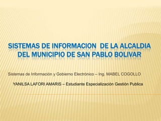 SISTEMAS DE INFORMACION DE LA ALCALDIA
   DEL MUNICIPIO DE SAN PABLO BOLIVAR

Sistemas de Información y Gobierno Electrónico – Ing. MABEL COGOLLO

  YANILSA LAFORI AMARIS – Estudiante Especialización Gestión Publica
 