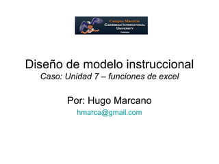 Diseño de modelo instruccional
Caso: Unidad 7 – funciones de excel
Por: Hugo Marcano
hmarca@gmail.com
 