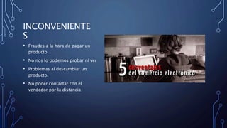 INCONVENIENTE
S
• Fraudes a la hora de pagar un
producto
• No nos lo podemos probar ni ver
• Problemas al descambiar un
producto.
• No poder contactar con el
vendedor por la distancia
 
