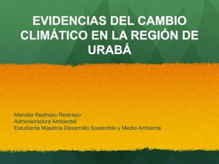 EVIDENCIAS DEL CAMBIO
CLIMÁTICO EN LA REGIÓN DE
URABÁ
Marcela Restrepo Restrepo
Administradora Ambiental
Estudiante Maestría Desarrollo Sostenible y Medio Ambiente
 