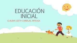 EDUCACIÓN
INICIAL
CLAUDIA LIZETH CARBAJAL ARTEAGA
 