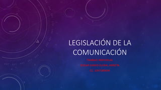 LEGISLACIÓN DE LA
COMUNICACIÓN
TRABAJO INDIVIDUAL
EDGAR DIARIO GUIRAL ARRIETA
CC. 1047389694
 