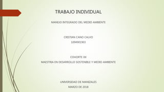 TRABAJO INDIVIDUAL
MANEJO INTEGRADO DEL MEDIO AMBIENTE
CRISTIAN CANO CALVO
1094901903
COHORTE XX
MAESTRIA EN DESARROLLO SOSTENIBLE Y MEDIO AMBIENTE
UNIVERSIDAD DE MANIZALES
MARZO DE 2018
 