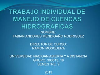 NOMBRE:
 FABIAN ANDDRES MENDIGAÑO RODRIGUEZ

          DIRECTOR DE CURSO:
           RAMON MOSQUERA

UNIVERSIDAD NACIOAN ABIERTA Y A DISTANCIA
            GRUPO: 303013_18
              SEMESTRE: 9

                  2013
 