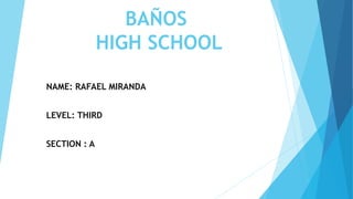 BAÑOS
HIGH SCHOOL
NAME: RAFAEL MIRANDA
LEVEL: THIRD
SECTION : A
 