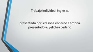 Trabajo individual ingles :1
presentado por: edison Leonardo Cardona
presentado a: yelithza cedeno
 